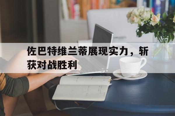 FB体育APP-佐巴特维兰蒂展现实力，斩获对战胜利的简单介绍